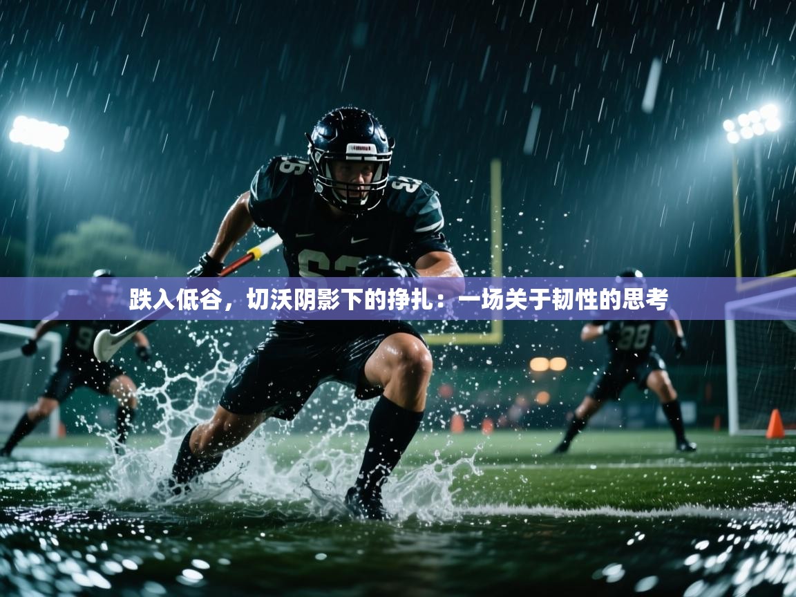 跌入低谷,切沃阴影下的挣扎:一场关于韧性的思考 第2张