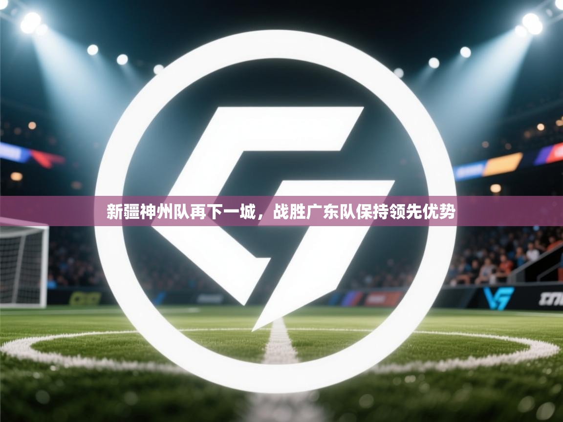 新疆神州队再下一城,战胜广东队保持领先优势 第2张