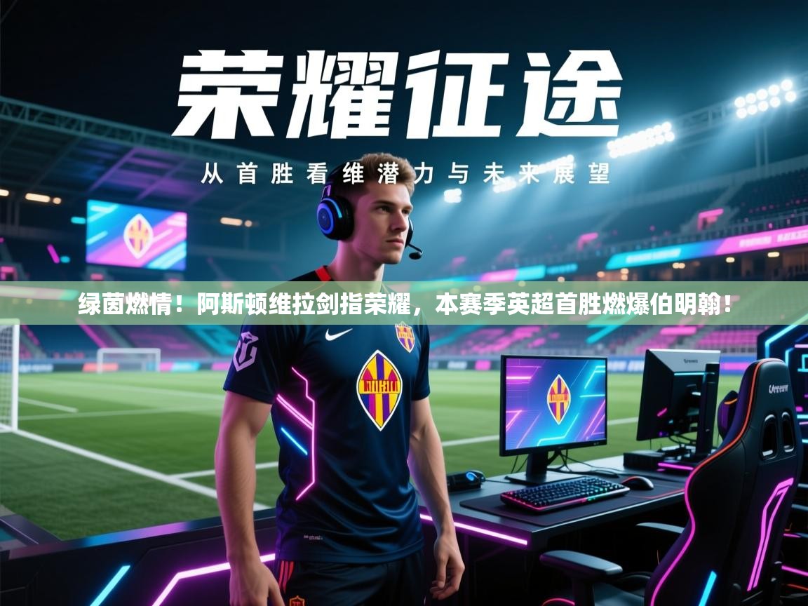 绿茵燃情！阿斯顿维拉剑指荣耀，本赛季英超首胜燃爆伯明翰！  第1张