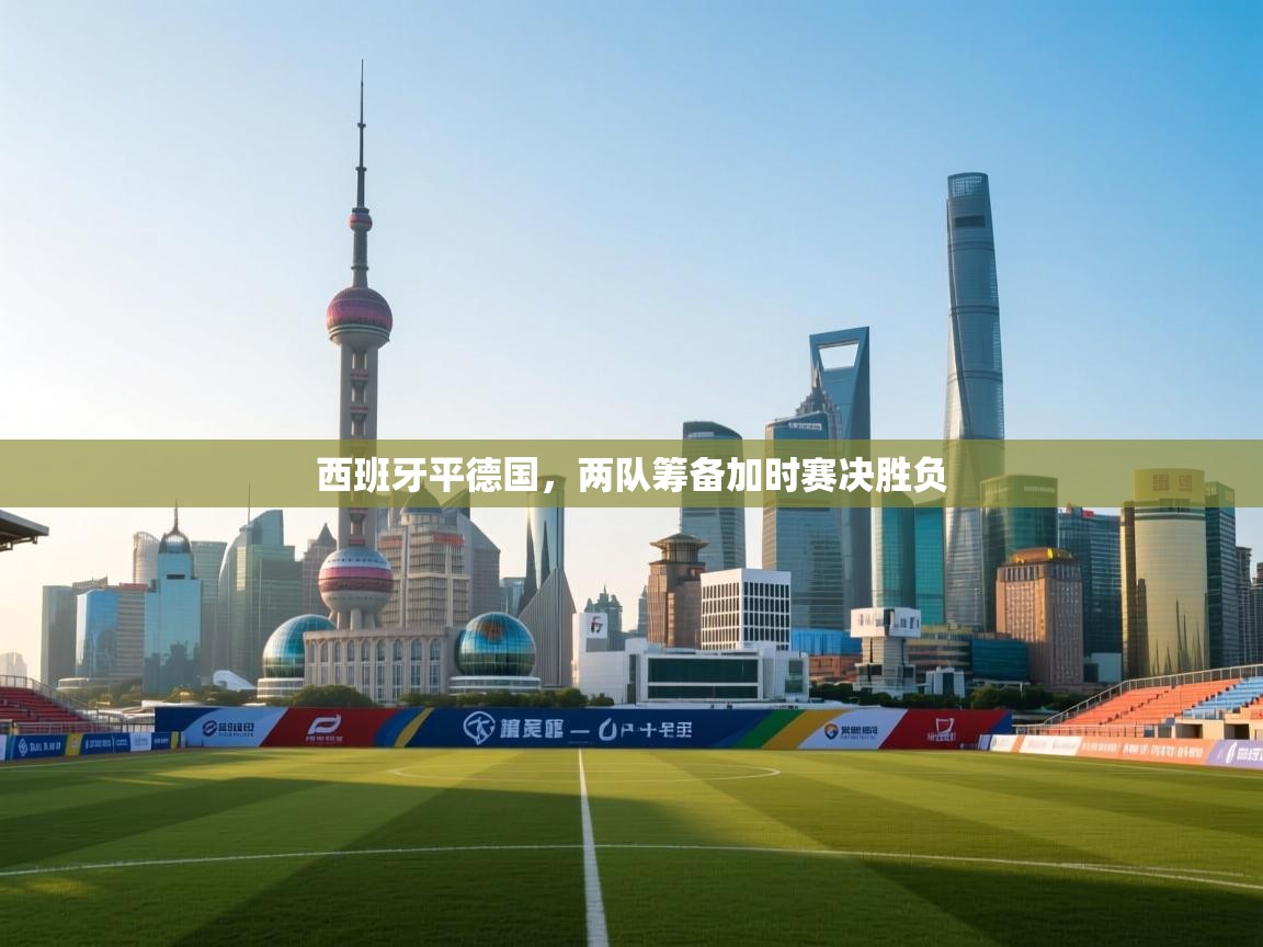 西班牙平德国，两队筹备加时赛决胜负  第1张