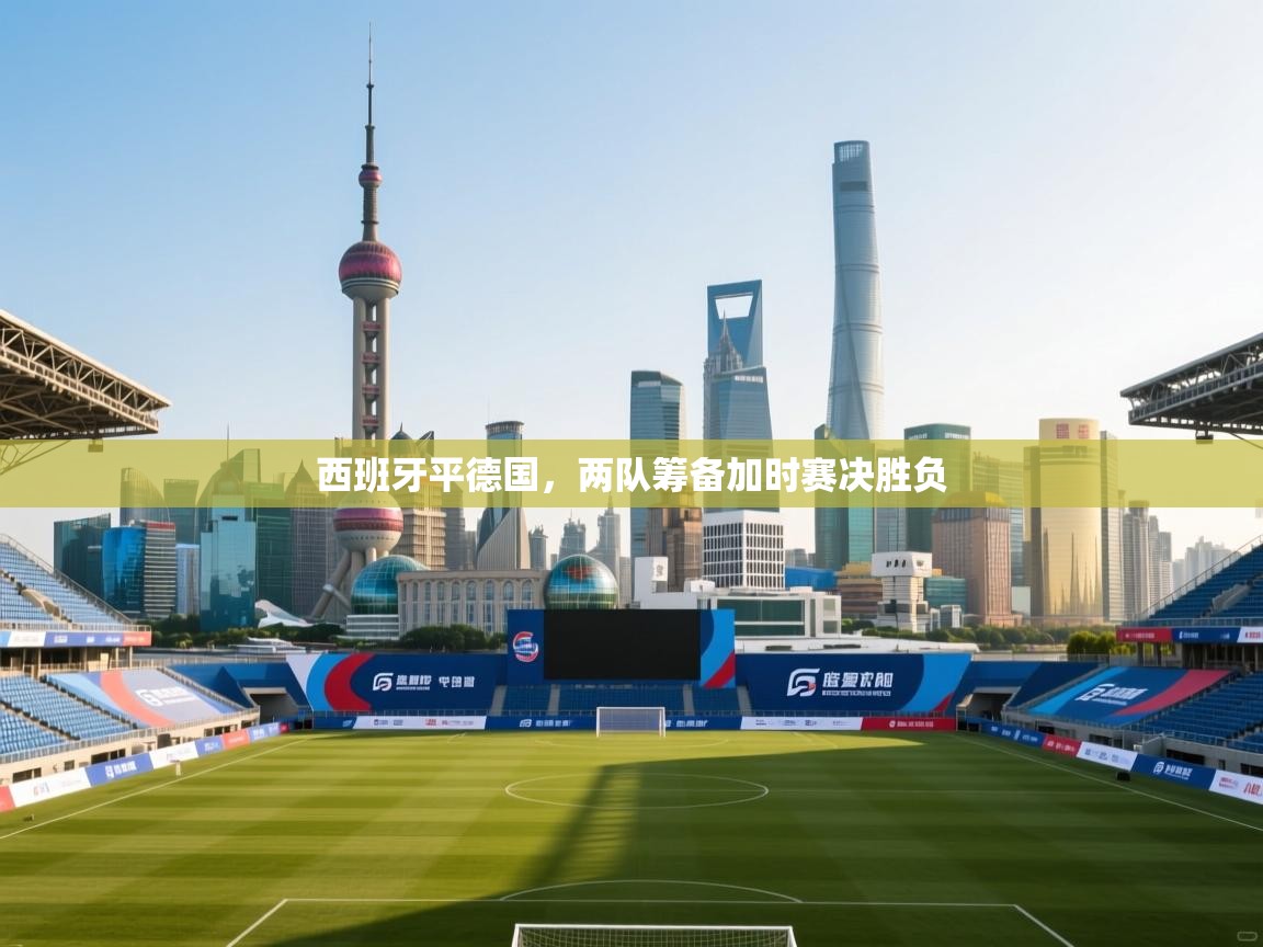 西班牙平德国，两队筹备加时赛决胜负  第2张