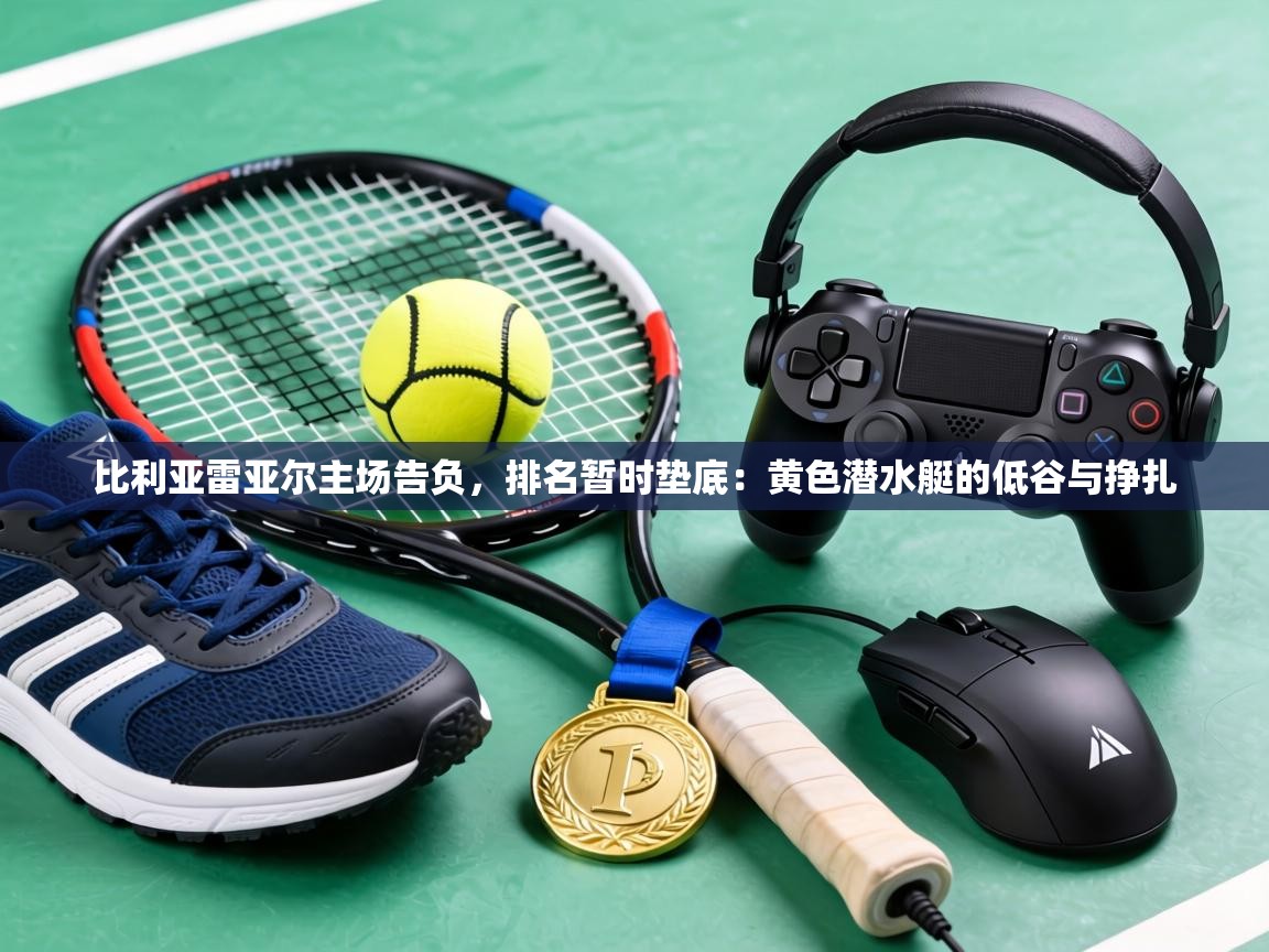 比利亚雷亚尔主场告负，排名暂时垫底：黄色潜水艇的低谷与挣扎  第2张